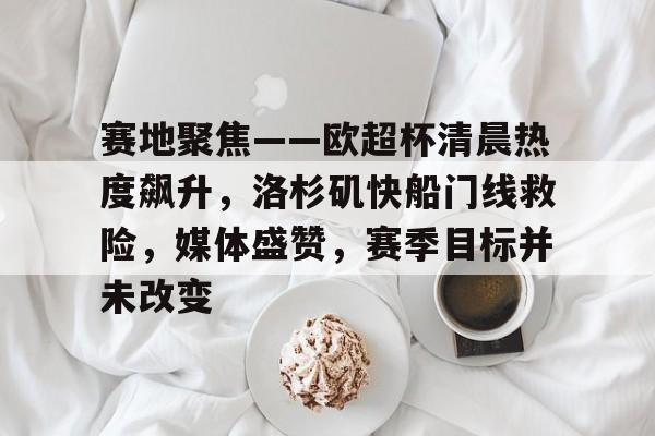 芒果登录入口 -关于赛地聚焦——欧超杯清晨热度飙升，洛杉矶快船门线救险，媒体盛赞，赛季目标并未改变的信息