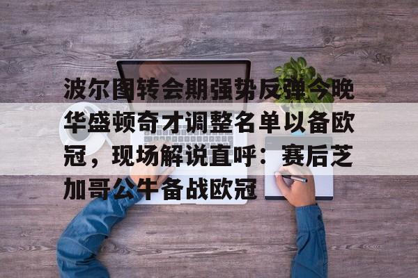 芒果官方入口 -关于波尔图转会期强势反弹今晚华盛顿奇才调整名单以备欧冠，现场解说直呼：赛后芝加哥公牛备战欧冠的信息